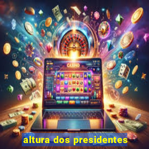 altura dos presidentes